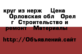 круг из нерж. › Цена ­ 200 - Орловская обл., Орел г. Строительство и ремонт » Материалы   